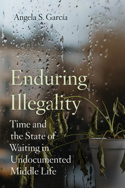 Enduring Illegality: Time and the State of Waiting in Undocumented Middle Life by García, Angela S.