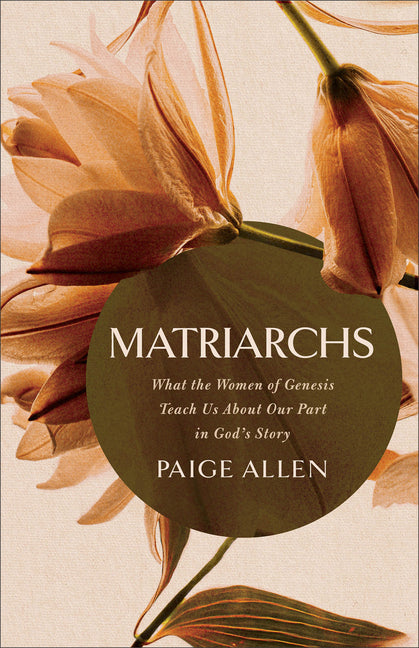 Matriarchs: What the Women of Genesis Teach Us about Our Part in God's Story by Allen, Paige