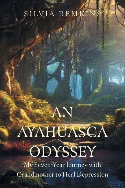 An Ayahuasca Odyssey: My Seven-Year Journey with Grandmother to Heal Depression by Remkins, Silvia
