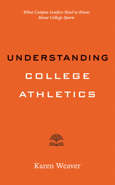 Understanding College Athletics: What Campus Leaders Need to Know about College Sports by Weaver, Karen