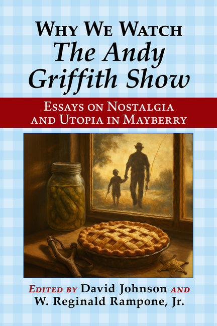 Why We Watch the Andy Griffith Show: Essays on Nostalgia and Utopia in Mayberry by Johnson, David