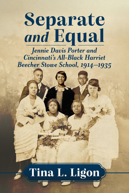 Separate and Equal: Jennie Davis Porter and Cincinnati's All-Black Harriet Beecher Stowe School, 1914-1935 by Ligon, Tina L.