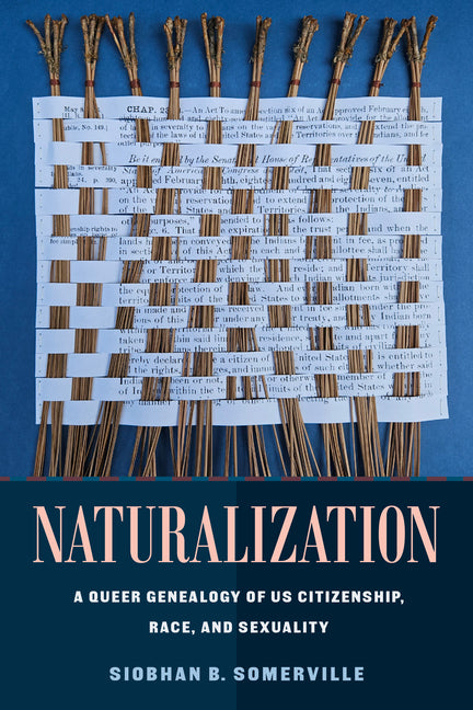 Naturalization: A Queer Genealogy of Us Citizenship, Race, and Sexuality by Somerville, Siobhan B.