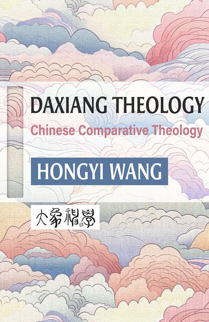 Daxiang Theology: A Chinese Comparative Theology by Wang, Hongyi