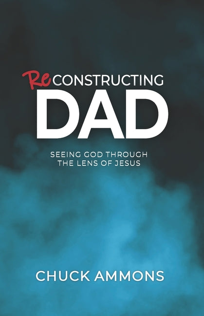 Reconstructing Dad: Seeing God through the lens of Jesus by Ammons, Chuck