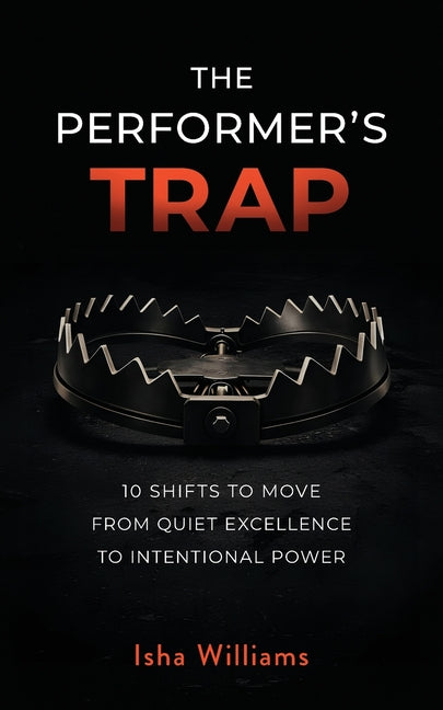 The Performer's Trap: 10 Shifts to Move from Quiet Excellence to Intentional Power by Williams, Isha