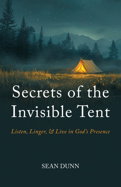 Secrets of the Invisible Tent: Listen, Linger, and Live in God's Presence by Dunn, Sean