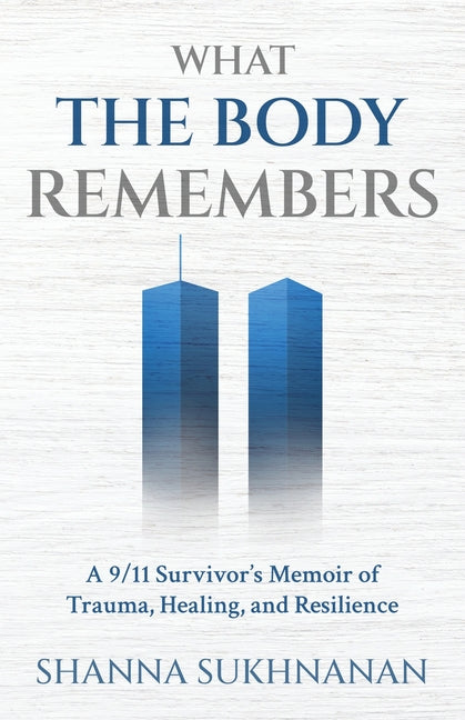 What the Body Remembers: A 9/11 Survivor's Memoir of Trauma, Healing, and Resilience by Sukhnanan, Shanna