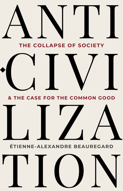 Anti-Civilization: The Collapse of Society & the Case for the Common Good by Beauregard, Étienne-Alexandre