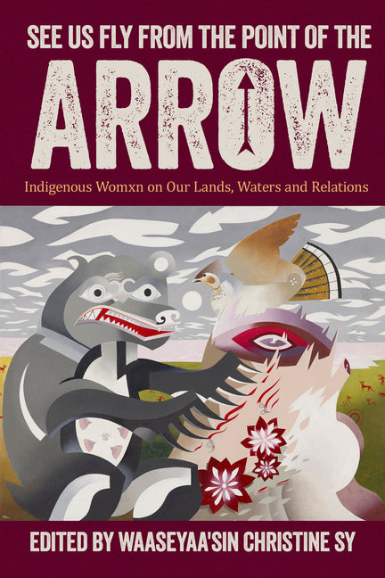 See Us Fly from the Point of the Arrow: Indigenous Womxn on Our Lands, Waters and Relations by Sy, Waaseyaa'sin Christine