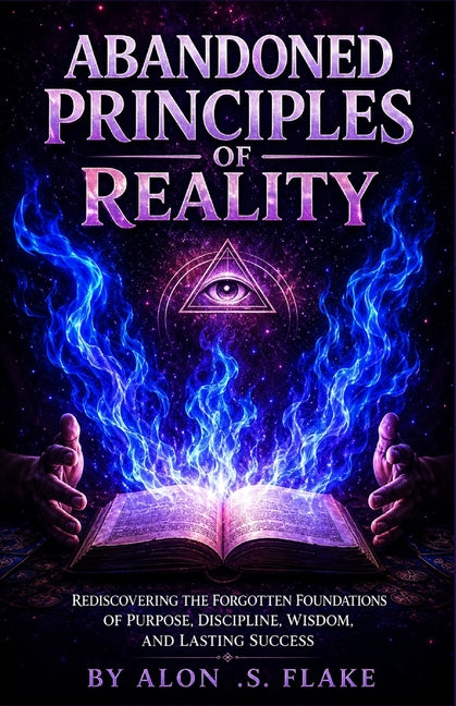Abandoned Principles of Reality: Rediscovering the Forgotten Foundations of Purpose, Discipline, Wisdom, and Lasting Success by Flake, Alon S.