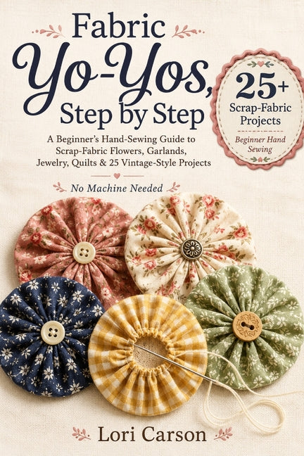 Fabric Yo-Yos, Step by Step: A Beginner's Hand-Sewing Guide to Scrap-Fabric Flowers, Garlands, Jewelry, Quilts & 25 Vintage-Style Projects by Carson, Lori