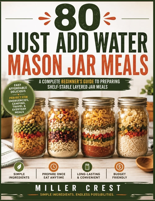 80 Just-Add-Water Mason Jar Meals: A Complete Beginner's Guide to Shelf-Stable Layered Jar Meals with Simple Pantry Ingredients, Easy Meal Planning, a by Crest, Miller