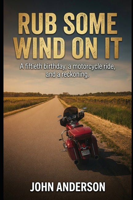Rub Some Wind On It: A fiftieth birthday, a motorcycle ride, and a reckoning. by Anderson, John
