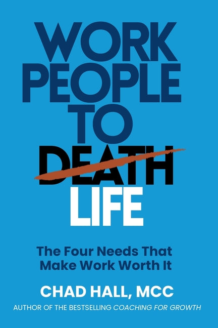 Work People to Life, Not to Death: The Four Needs That Make Work Worth It by Hall, Chad