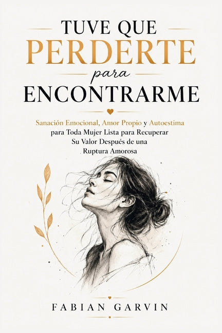 Tuve Que Perderte Para Encontrarme: Sanación Emocional, Amor Propio y Autoestima para Toda Mujer Lista para Recuperar Su Valor Después de una Ruptura by Garvin, Fabian
