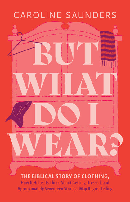 But What Do I Wear?: The Biblical Story of Clothing, How It Helps Us Think about Getting Dressed, and Approximately Seventeen Stories I May Regret Tel by Saunders, Caroline