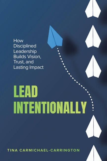 Lead Intentionally: How Disciplined Leadership Builds Vision, Trust, and Lasting Impact by Carmichael-Carrington, Tina