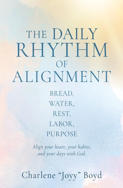 The Daily Rhythm of Alignment: Bread, Water, Rest, Labor, Purpose by Boyd, Charlene Joyy