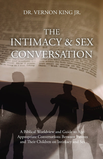 The Intimacy & Sex Conversation: A Biblical Worldview and Guide to Age-Appropriate Conversations Between Parents and Their Children on Intimacy and Se by King, Vernon