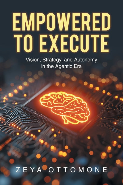 Empowered to Execute: Vision, Strategy, and Autonomy in the Agentic Era by Ottomone, Zeya