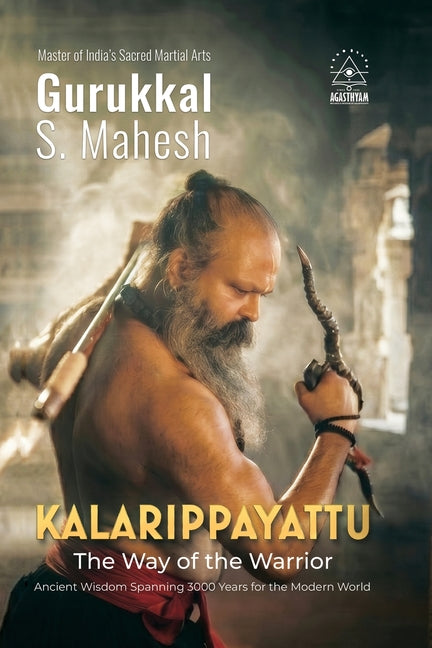 Kalarippayattu - The Way of the Warrior: Ancient Martial Arts Wisdom Spanning 3000 Years for the Mordern World by Gurukkal S Mahesh