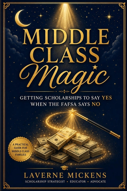 Middle Class Magic! Getting Scholarships To Say YES When The FAFSA Says NO by Mickens, Laverne E.