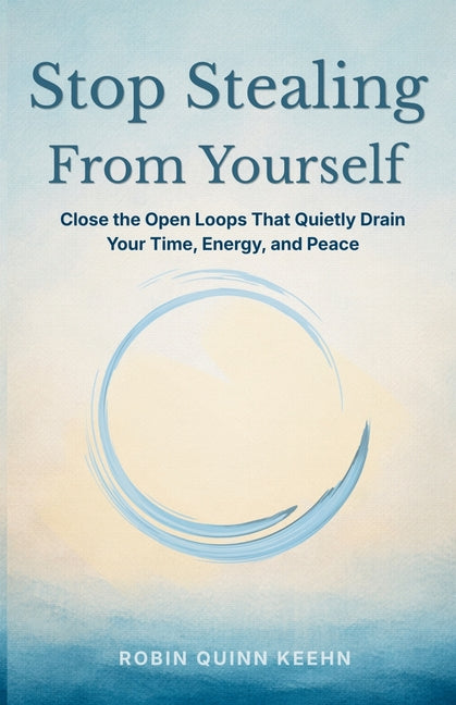 Stop Stealing From Yourself: Close the Open Loops That Are Quietly Draining Your Time, Energy, and Peace by Quinn Keehn, Robin