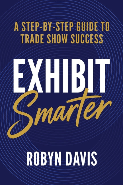 Exhibit Smarter: A Step-by-Step Guide to Trade Show Success by Davis, Robyn