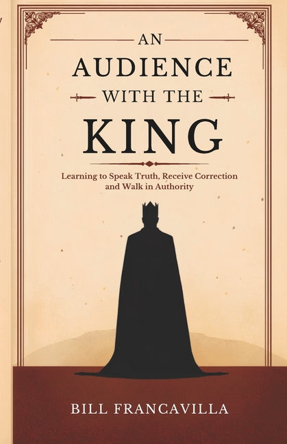 An Audience with the King: Learning to Speak Truth, Receive Correction and Walk in Authority by Francavilla, Bill