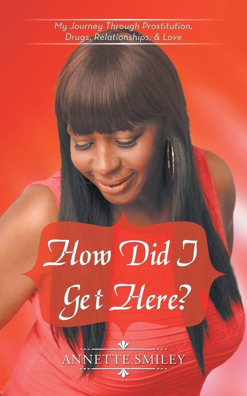 How Did I Get Here?: My Journey Through Prostitution, Drugs, Relationships, & Love Biographies and Memoirs Annette Smiley
