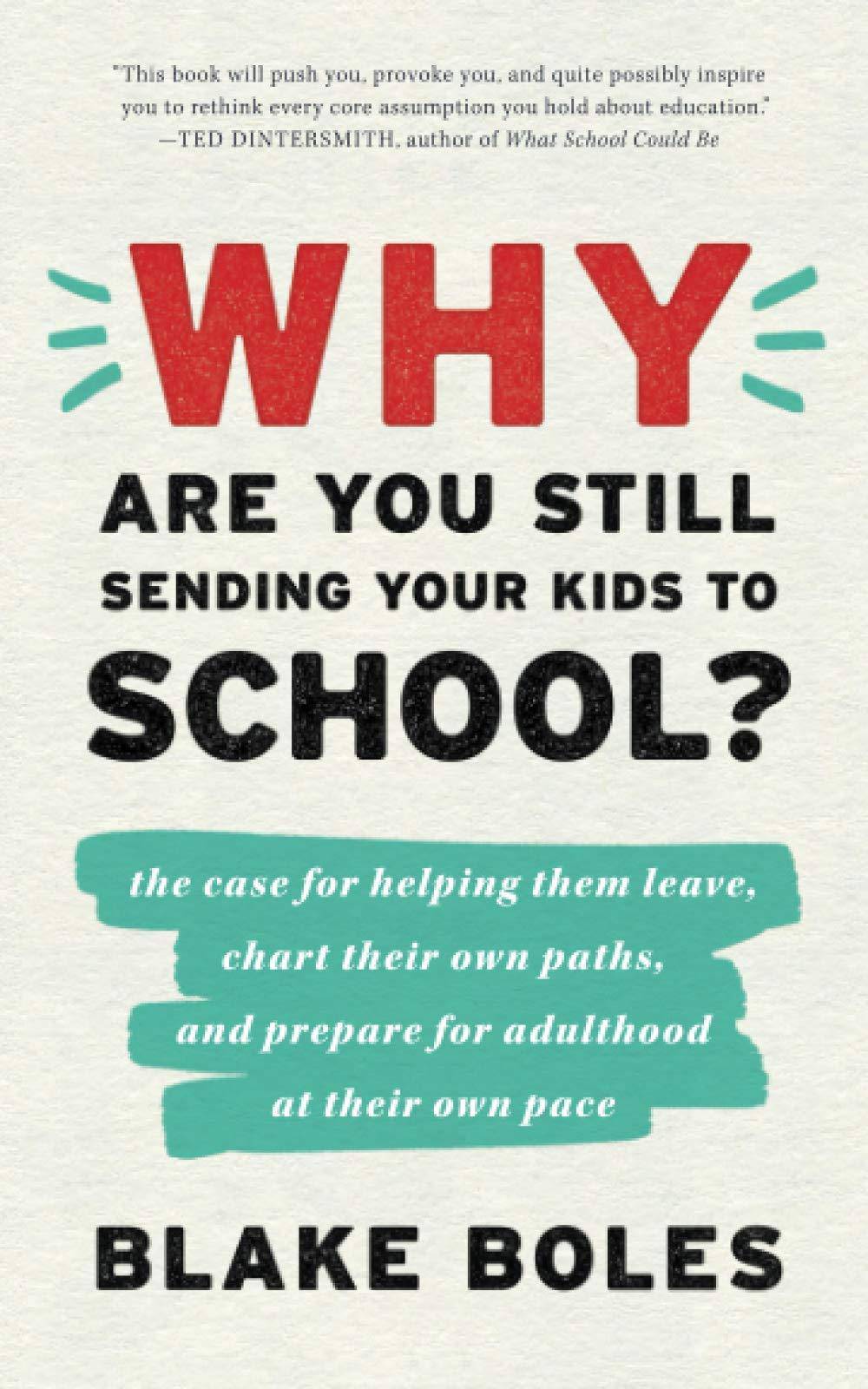Why Are You Still Sending Your Kids to School?: the case for helping them leave, chart their own paths, and prepare for adulthood at their own pace Education | Schools and Teaching Blake Boles