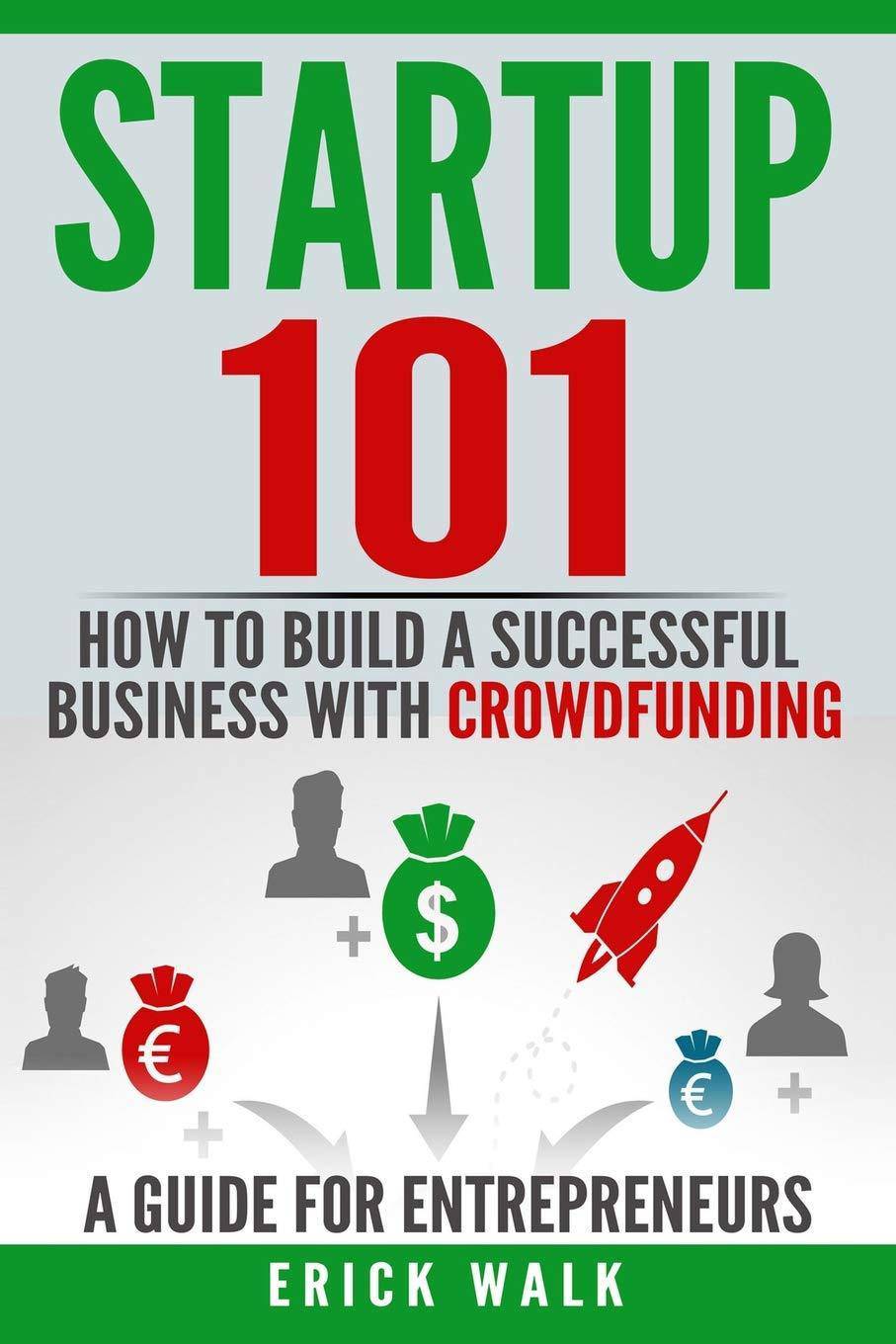 Startup 101: How to Build a Successful Business with Crowdfunding. a Guide for Entrepreneurs. Business and Investments Erick Walk