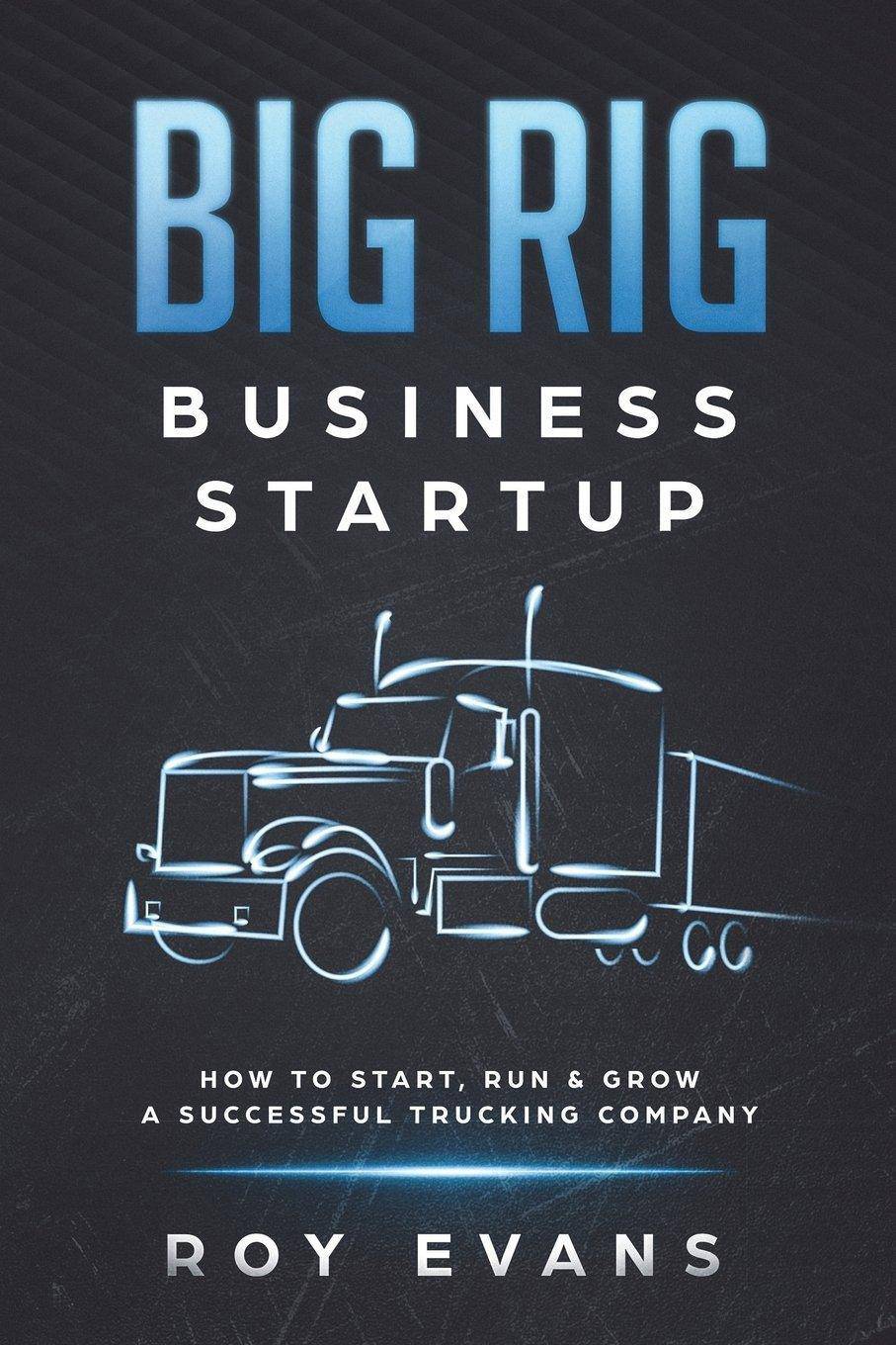 Big Rig Business Startup: How to Start, Run & Grow a Successful Trucking Company Business & Economics | Entrepreneurship Evans, Roy