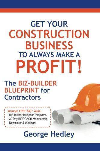 Get Your Construction Business to Always Make a Profit!: The Biz-Builder Blueprint for Contractors Business & Money George Hedley