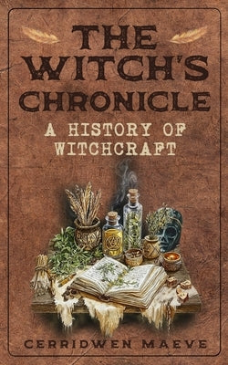 The Witch's Chronicle: A History of Witchcraft by Maeve, Cerridwen