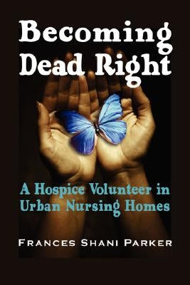 Becoming Dead Right: A Hospice Volunteer in Urban Nursing Homes Paperback Loving Healing Press