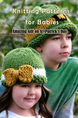 Knitting Patterns for Babies: Amazing Gift on St. Patrick's Day: St. Patrick's Day Knitting Patterns Paperback Independently Published