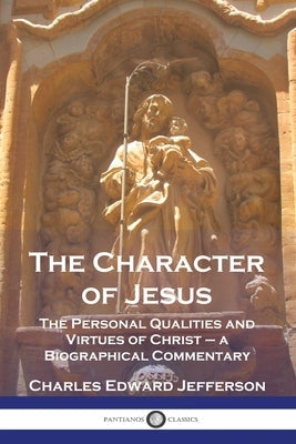 The Character of Jesus: The Personal Qualities and Virtues of Christ - a Biographical Commentary Paperback Pantianos Classics