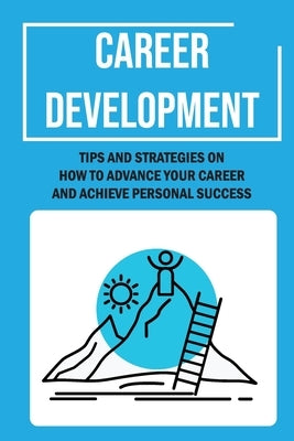 Career Development: Tips And Strategies On How To Advance Your Career And Achieve Personal Success: Career Management Paperback Independently Published