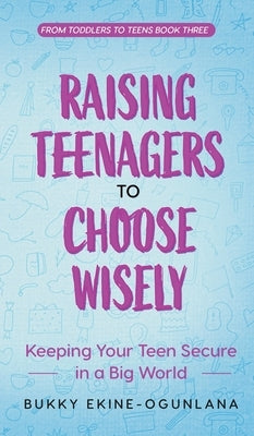 Raising Teenagers to Choose Wisely: Keeping your Teen Secure in a Big World by Ekine-Ogunlana, Bukky