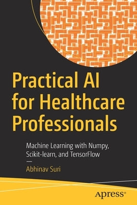 Practical AI for Healthcare Professionals: Machine Learning with Numpy, Scikit-Learn, and Tensorflow Paperback Apress