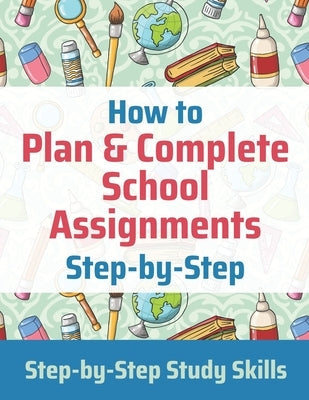 How to Plan & Complete School Assignments: Step-by-Step Study Skills Independently Published