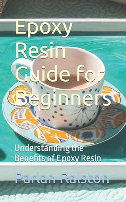 Epoxy Resin Guide for Beginners: Understanding the Benefits of Epoxy Resin Paperback Independently Published