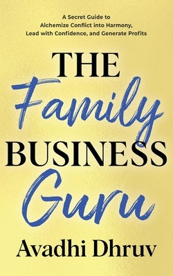 The Family Business Guru: A Secret Guide to Alchemize Conflict into Harmony, Lead with Confidence, and Generate Profits by Dhruv, Avadhi