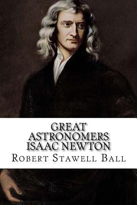 Great Astronomers Isaac Newton Robert Stawell Ball Paperback Createspace Independent Publishing Platform