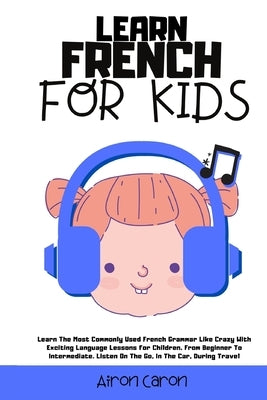 Learn French for Kids: Learn The Most Commonly Used French Grammar Like Crazy With Exciting Language Lessons for Children. From Beginner To I Paperback Aimon Caron