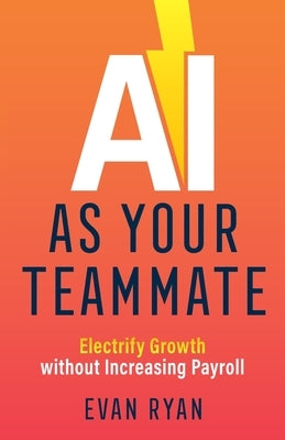 AI as Your Teammate: Electrify Growth without Increasing Payroll Paperback Teammate Press