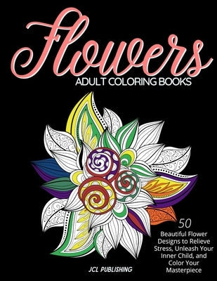 Adult Coloring Books: Flowers: 50 Beautiful Flower Designs to Relieve Stress, Unleash Your Inner Child, and Color Your Masterpiece Paperback Independently Published
