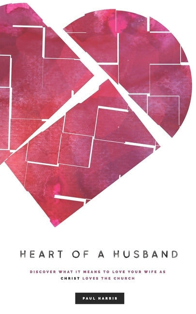 Heart Of A Husband: Discover What It Means To Love Your Wife Like Christ Loves The Church Paperback Paul Harris
